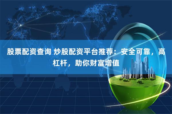 股票配资查询 炒股配资平台推荐：安全可靠，高杠杆，助你财富增值