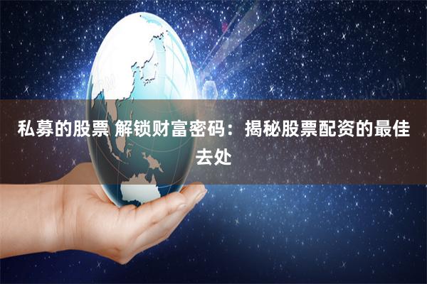 私募的股票 解锁财富密码：揭秘股票配资的最佳去处