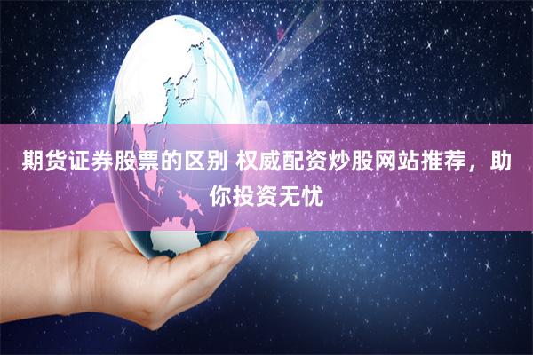 期货证券股票的区别 权威配资炒股网站推荐，助你投资无忧