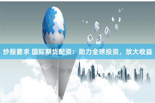炒股要求 国际期货配资：助力全球投资，放大收益