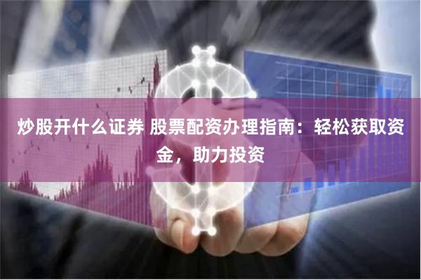 炒股开什么证券 股票配资办理指南：轻松获取资金，助力投资