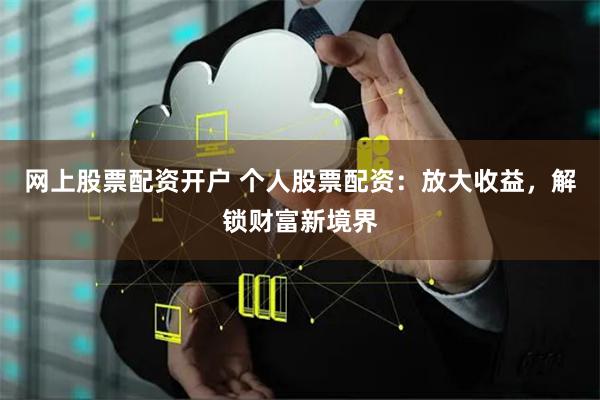 网上股票配资开户 个人股票配资：放大收益，解锁财富新境界