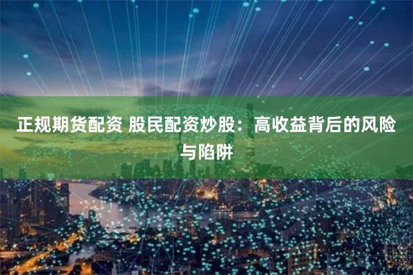 正规期货配资 股民配资炒股：高收益背后的风险与陷阱