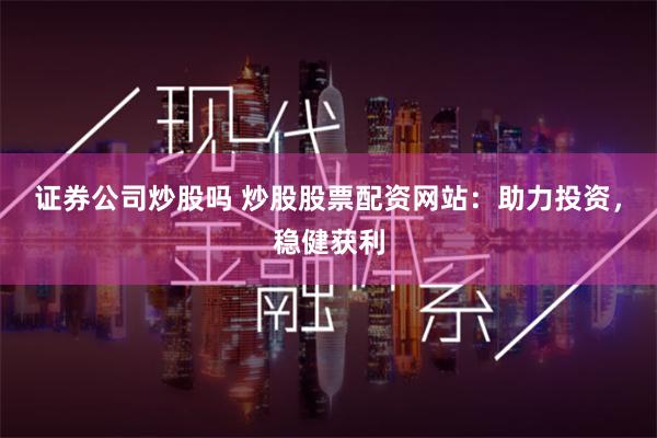证券公司炒股吗 炒股股票配资网站：助力投资，稳健获利