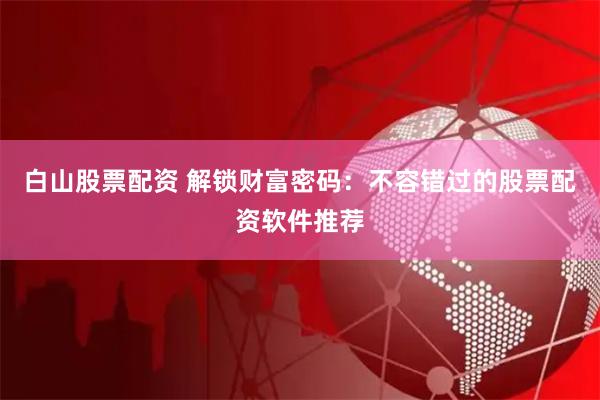 白山股票配资 解锁财富密码：不容错过的股票配资软件推荐