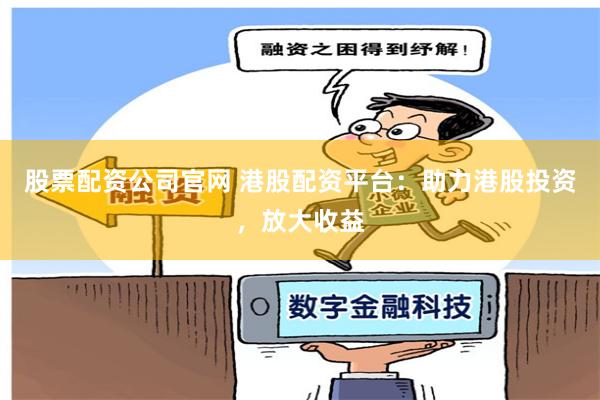 股票配资公司官网 港股配资平台：助力港股投资，放大收益