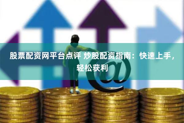 股票配资网平台点评 炒股配资指南：快速上手，轻松获利