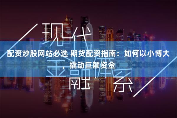 配资炒股网站必选 期货配资指南：如何以小博大，撬动巨额资金