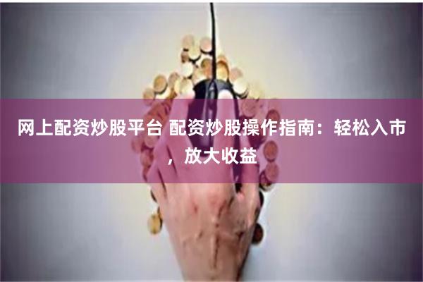 网上配资炒股平台 配资炒股操作指南：轻松入市，放大收益