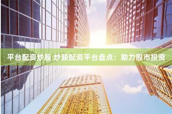 平台配资炒股 炒股配资平台盘点：助力股市投资