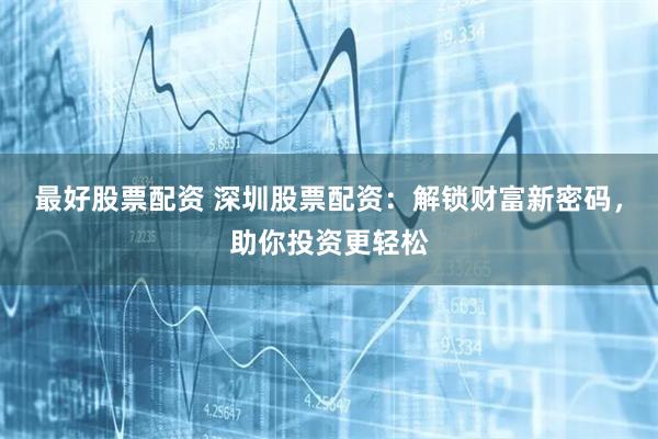 最好股票配资 深圳股票配资：解锁财富新密码，助你投资更轻松
