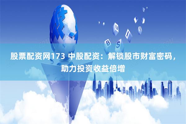 股票配资网173 中股配资：解锁股市财富密码，助力投资收益倍增