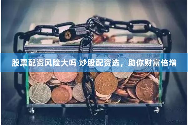 股票配资风险大吗 炒股配资选，助你财富倍增