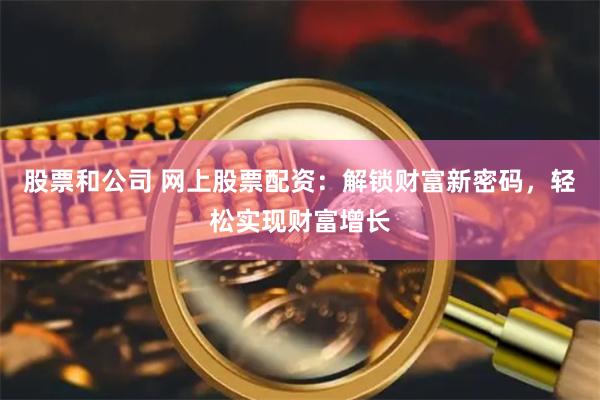 股票和公司 网上股票配资：解锁财富新密码，轻松实现财富增长