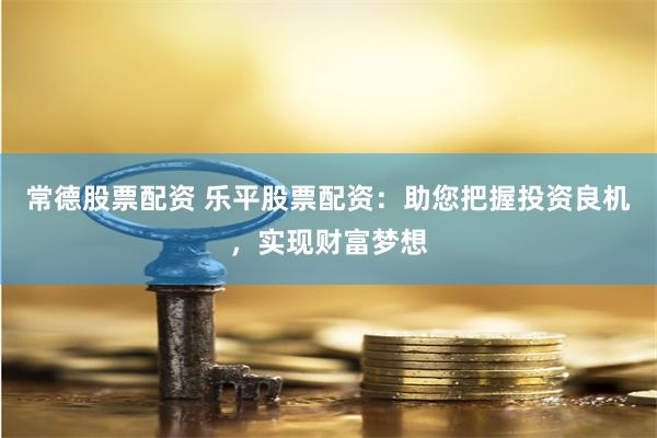常德股票配资 乐平股票配资：助您把握投资良机，实现财富梦想
