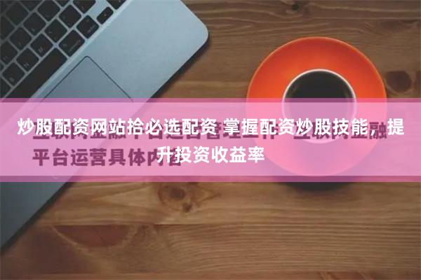 炒股配资网站拾必选配资 掌握配资炒股技能，提升投资收益率