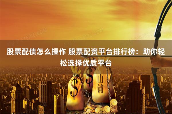 股票配债怎么操作 股票配资平台排行榜：助你轻松选择优质平台