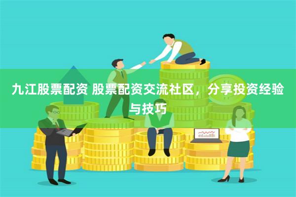 九江股票配资 股票配资交流社区，分享投资经验与技巧