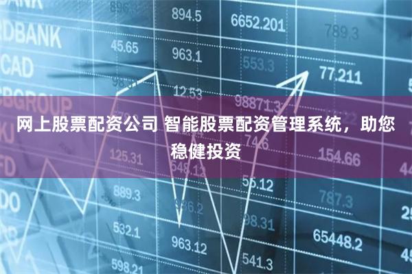 网上股票配资公司 智能股票配资管理系统，助您稳健投资