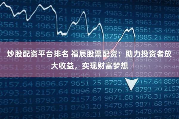 炒股配资平台排名 福辰股票配资：助力投资者放大收益，实现财富梦想