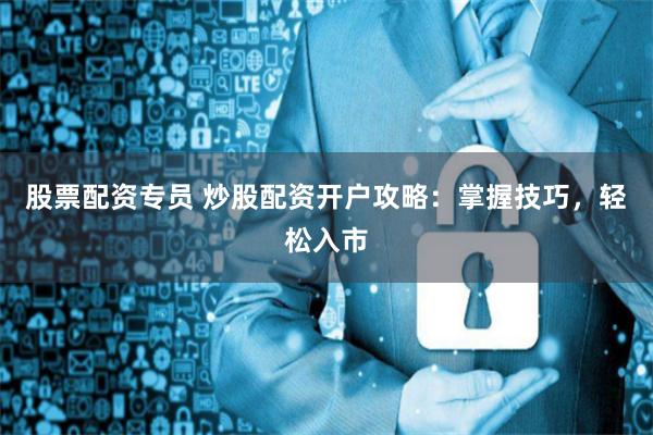 股票配资专员 炒股配资开户攻略：掌握技巧，轻松入市