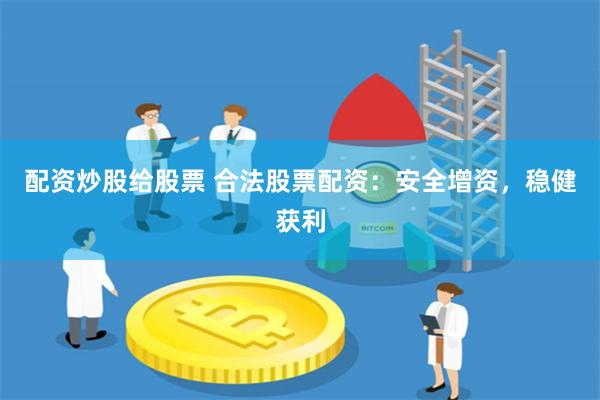 配资炒股给股票 合法股票配资：安全增资，稳健获利