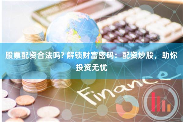 股票配资合法吗? 解锁财富密码：配资炒股，助你投资无忧
