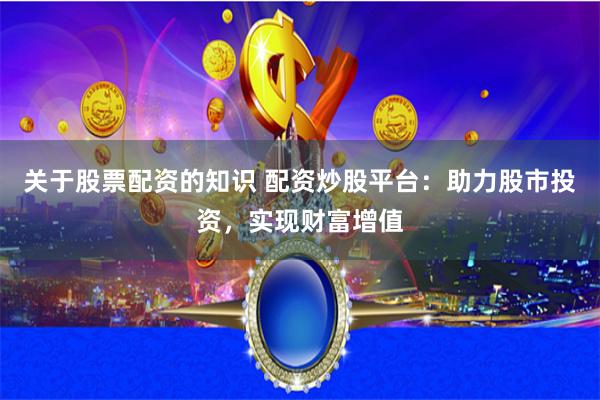 关于股票配资的知识 配资炒股平台：助力股市投资，实现财富增值