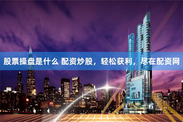 股票操盘是什么 配资炒股，轻松获利，尽在配资网