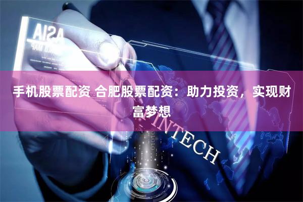 手机股票配资 合肥股票配资：助力投资，实现财富梦想