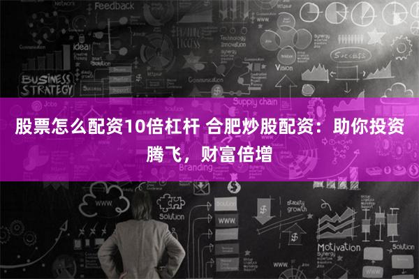 股票怎么配资10倍杠杆 合肥炒股配资：助你投资腾飞，财富倍增