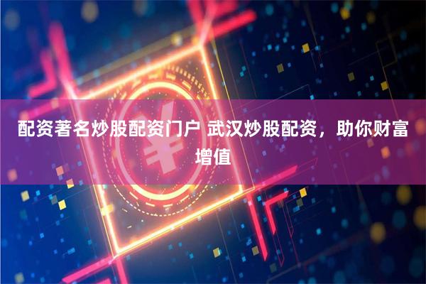 配资著名炒股配资门户 武汉炒股配资，助你财富增值