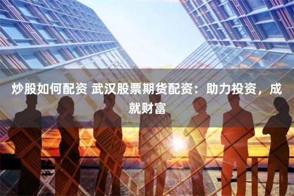 炒股如何配资 武汉股票期货配资：助力投资，成就财富