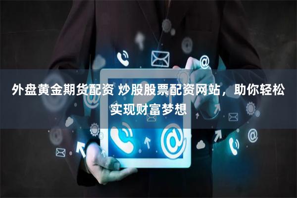 外盘黄金期货配资 炒股股票配资网站，助你轻松实现财富梦想