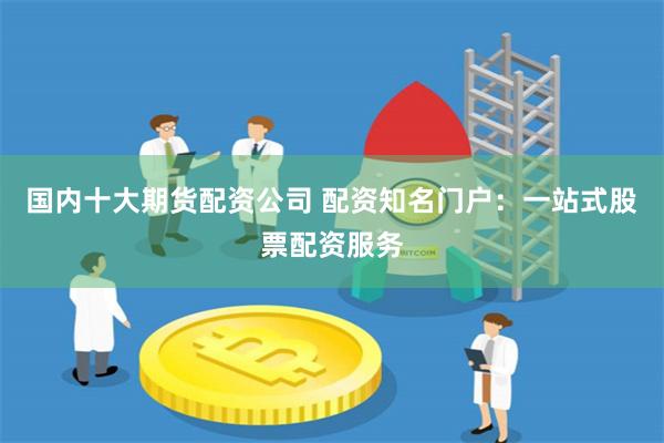 国内十大期货配资公司 配资知名门户：一站式股票配资服务