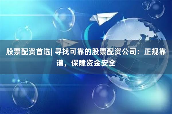 股票配资首选| 寻找可靠的股票配资公司：正规靠谱，保障资金安全