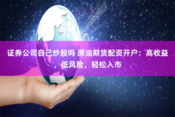 证券公司自己炒股吗 原油期货配资开户：高收益，低风险，轻松入市