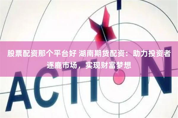 股票配资那个平台好 湖南期货配资：助力投资者逐鹿市场，实现财富梦想