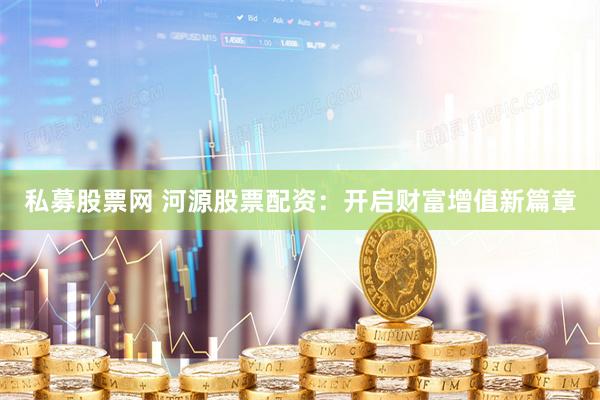 私募股票网 河源股票配资：开启财富增值新篇章