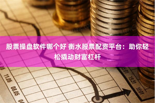 股票操盘软件哪个好 衡水股票配资平台：助你轻松撬动财富杠杆
