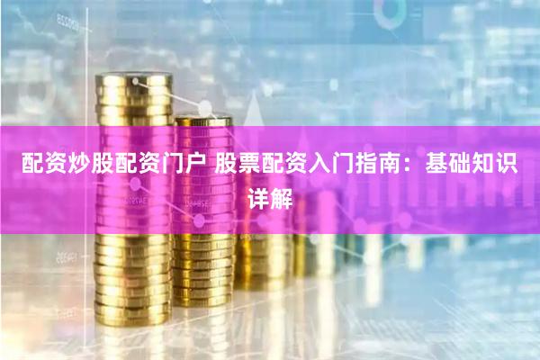 配资炒股配资门户 股票配资入门指南：基础知识详解
