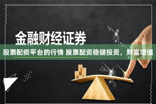 股票配资平台的行情 股票配资稳健投资，财富增值
