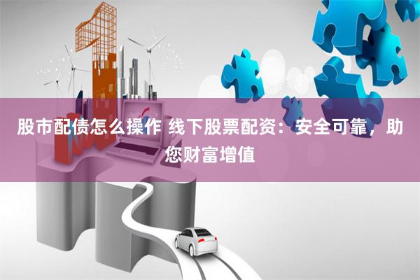 股市配债怎么操作 线下股票配资：安全可靠，助您财富增值