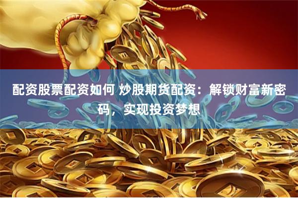 配资股票配资如何 炒股期货配资：解锁财富新密码，实现投资梦想