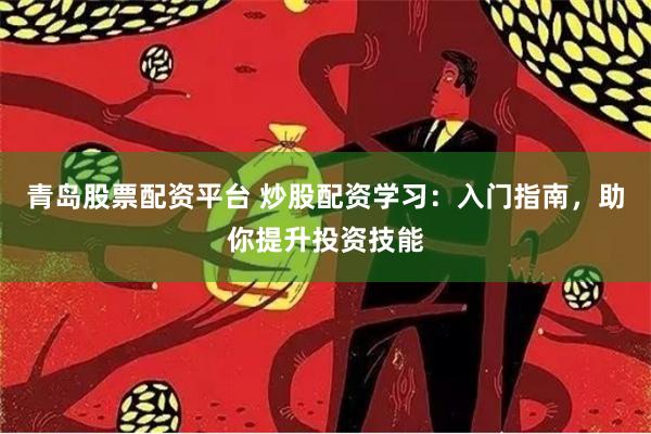 青岛股票配资平台 炒股配资学习：入门指南，助你提升投资技能