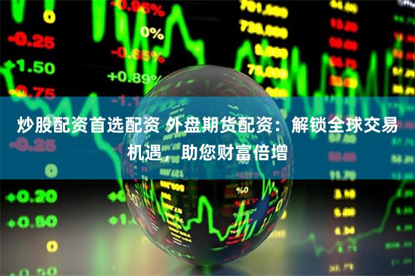 炒股配资首选配资 外盘期货配资：解锁全球交易机遇，助您财富倍增