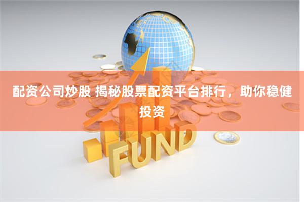 配资公司炒股 揭秘股票配资平台排行，助你稳健投资