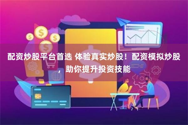 配资炒股平台首选 体验真实炒股！配资模拟炒股，助你提升投资技能