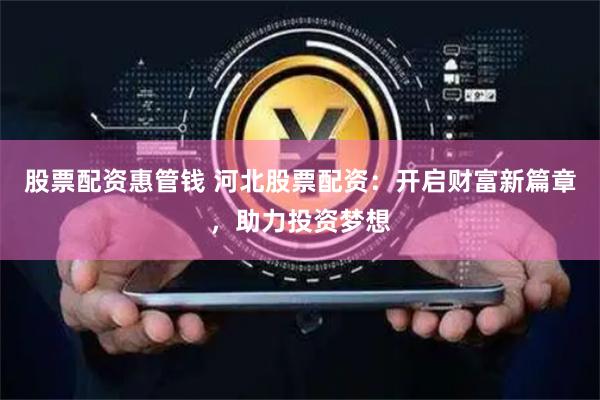 股票配资惠管钱 河北股票配资：开启财富新篇章，助力投资梦想