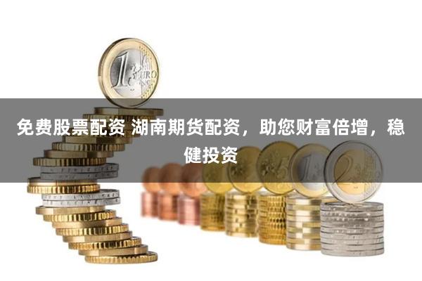 免费股票配资 湖南期货配资，助您财富倍增，稳健投资
